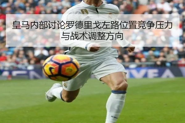 皇马内部讨论罗德里戈左路位置竞争压力与战术调整方向