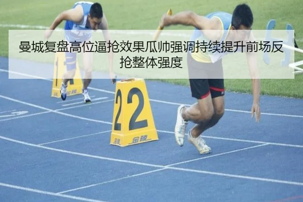 曼城复盘高位逼抢效果瓜帅强调持续提升前场反抢整体强度