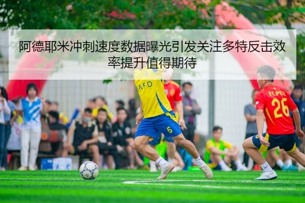 阿德耶米冲刺速度数据曝光引发关注多特反击效率提升值得期待
