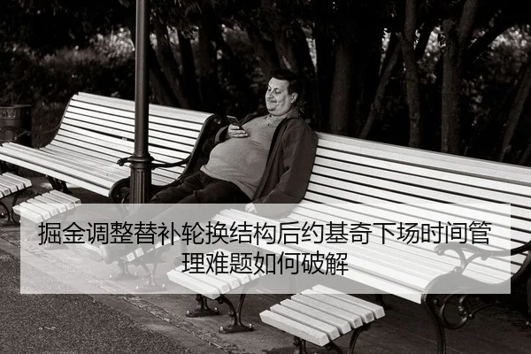 掘金调整替补轮换结构后约基奇下场时间管理难题如何破解