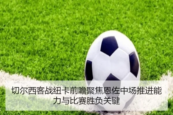 切尔西客战纽卡前瞻聚焦恩佐中场推进能力与比赛胜负关键